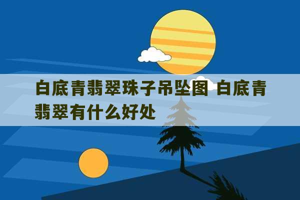 白底青翡翠珠子吊坠图 白底青翡翠有什么好处-第1张图片-文玩群