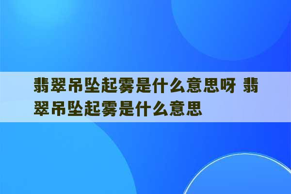 翡翠吊坠起雾是什么意思呀 翡翠吊坠起雾是什么意思-第1张图片-文玩群