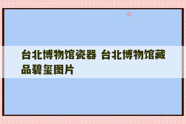 台北博物馆瓷器 台北博物馆藏品碧玺图片-第1张图片-文玩群