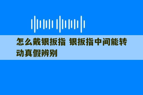 怎么戴银扳指 银扳指中间能转动真假辨别-第1张图片-文玩群