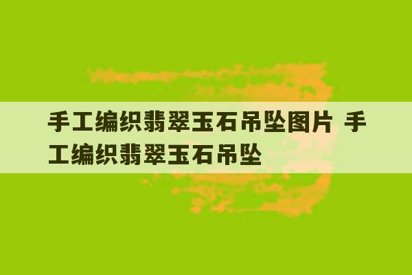 手工编织翡翠玉石吊坠图片 手工编织翡翠玉石吊坠-第1张图片-文玩群