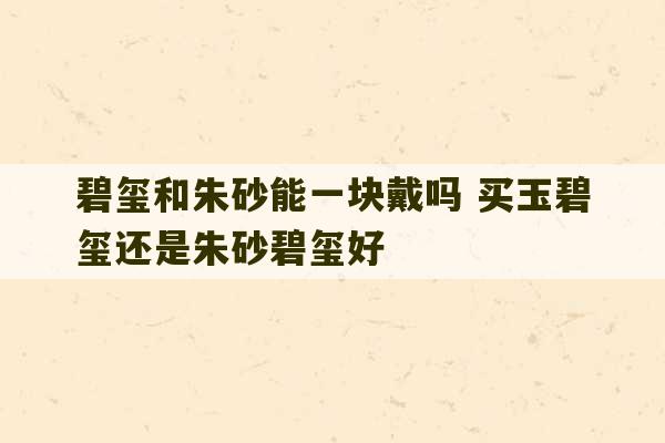 碧玺和朱砂能一块戴吗 买玉碧玺还是朱砂碧玺好-第1张图片-文玩群