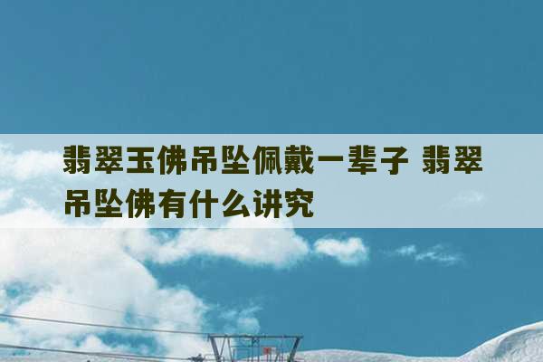 翡翠玉佛吊坠佩戴一辈子 翡翠吊坠佛有什么讲究-第1张图片-文玩群