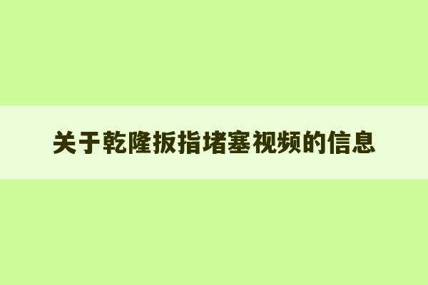 关于乾隆扳指堵塞视频的信息-第1张图片-文玩群