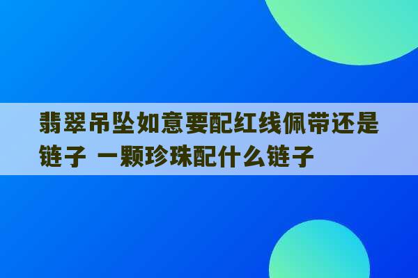 翡翠吊坠如意要配红线佩带还是链子 一颗珍珠配什么链子-第1张图片-文玩群