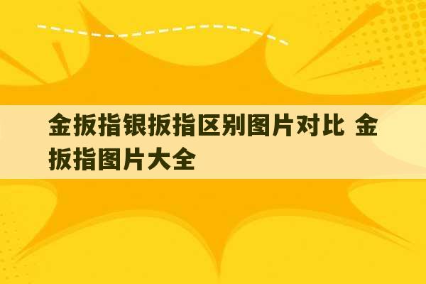 金扳指银扳指区别图片对比 金扳指图片大全-第1张图片-文玩群