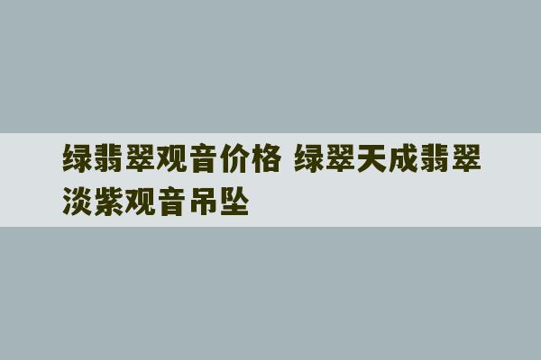 绿翡翠观音价格 绿翠天成翡翠淡紫观音吊坠-第1张图片-文玩群