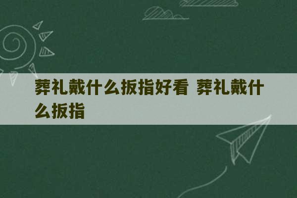 葬礼戴什么扳指好看 葬礼戴什么扳指-第1张图片-文玩群