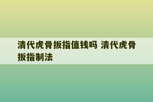 清代虎骨扳指值钱吗 清代虎骨扳指制法-第1张图片-文玩群