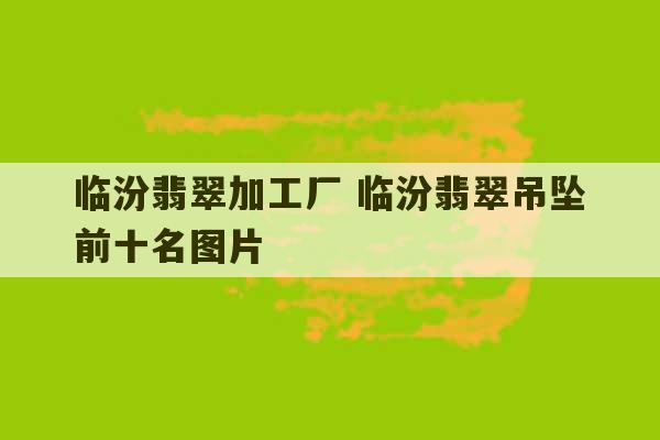 临汾翡翠加工厂 临汾翡翠吊坠前十名图片-第1张图片-文玩群