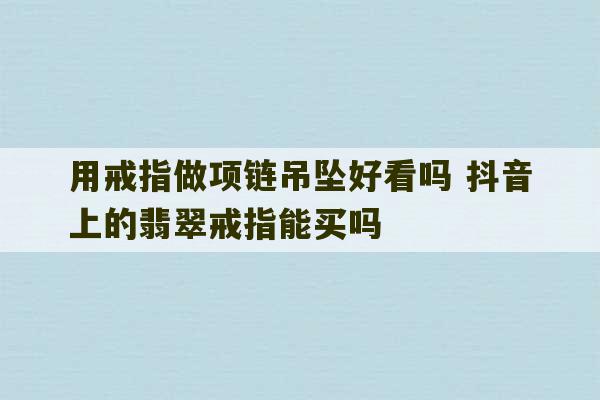 用戒指做项链吊坠好看吗 抖音上的翡翠戒指能买吗-第1张图片-文玩群