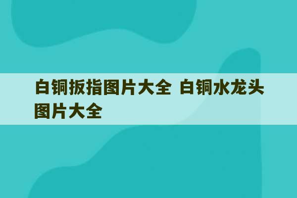 白铜扳指图片大全 白铜水龙头图片大全-第1张图片-文玩群