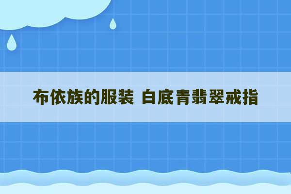 布依族的服装 白底青翡翠戒指-第1张图片-文玩群