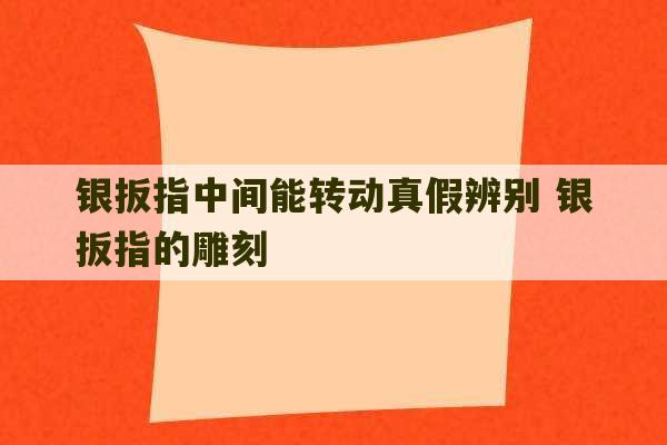 银扳指中间能转动真假辨别 银扳指的雕刻-第1张图片-文玩群