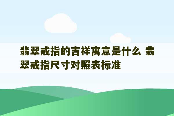 翡翠戒指的吉祥寓意是什么 翡翠戒指尺寸对照表标准-第1张图片-文玩群