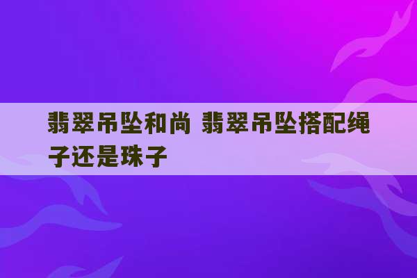 翡翠吊坠和尚 翡翠吊坠搭配绳子还是珠子-第1张图片-文玩群