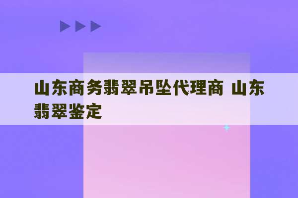 山东商务翡翠吊坠代理商 山东翡翠鉴定-第1张图片-文玩群