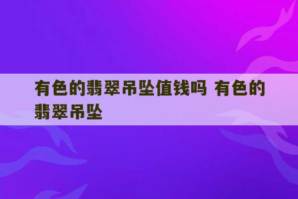 有色的翡翠吊坠值钱吗 有色的翡翠吊坠-第1张图片-文玩群