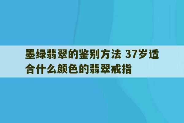 墨绿翡翠的鉴别方法 37岁适合什么颜色的翡翠戒指-第1张图片-文玩群