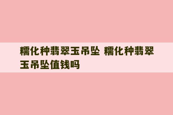 糯化种翡翠玉吊坠 糯化种翡翠玉吊坠值钱吗-第1张图片-文玩群