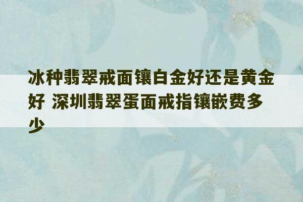 冰种翡翠戒面镶白金好还是黄金好 深圳翡翠蛋面戒指镶嵌费多少-第1张图片-文玩群