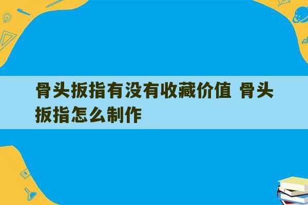 骨头扳指有没有收藏价值 骨头扳指怎么制作-第1张图片-文玩群