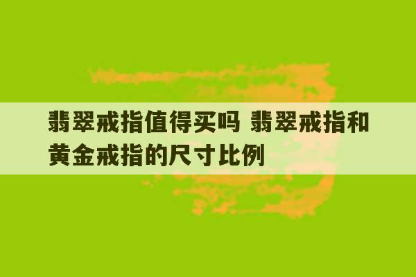 翡翠戒指值得买吗 翡翠戒指和黄金戒指的尺寸比例-第1张图片-文玩群