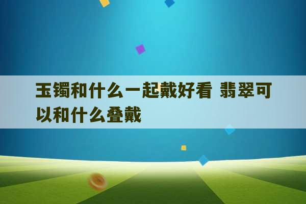 玉镯和什么一起戴好看 翡翠可以和什么叠戴-第1张图片-文玩群