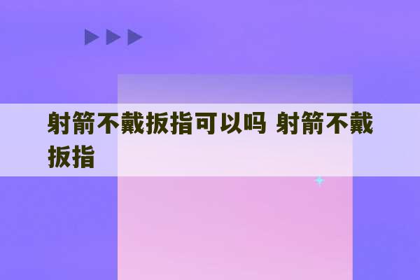 射箭不戴扳指可以吗 射箭不戴扳指-第1张图片-文玩群