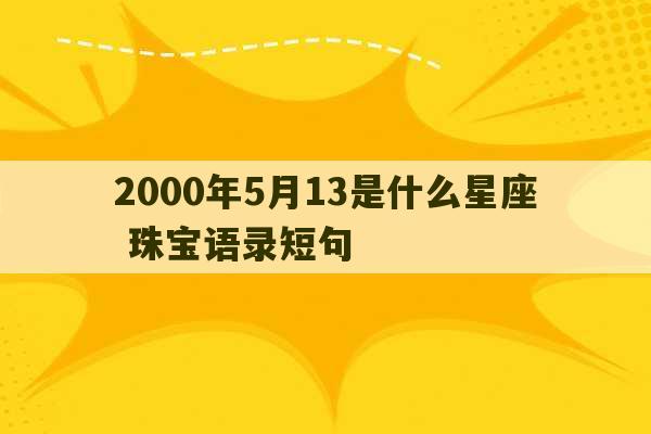 2000年5月13是什么星座 珠宝语录短句-第1张图片-文玩群