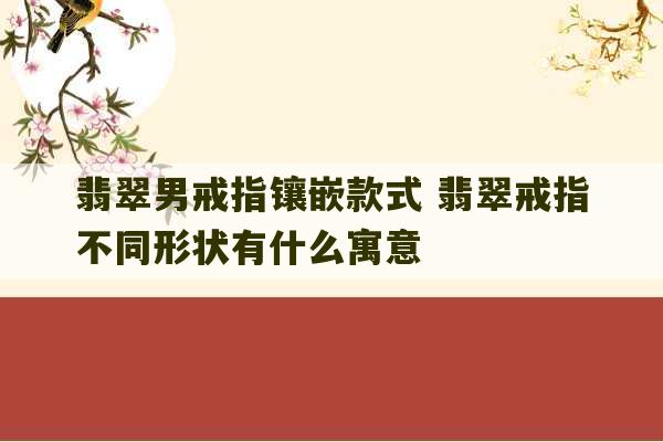 翡翠男戒指镶嵌款式 翡翠戒指不同形状有什么寓意-第1张图片-文玩群