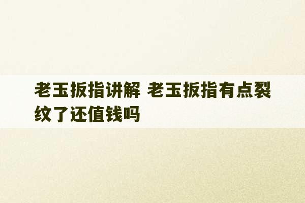 老玉扳指讲解 老玉扳指有点裂纹了还值钱吗-第1张图片-文玩群