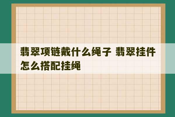 翡翠项链戴什么绳子 翡翠挂件怎么搭配挂绳-第1张图片-文玩群