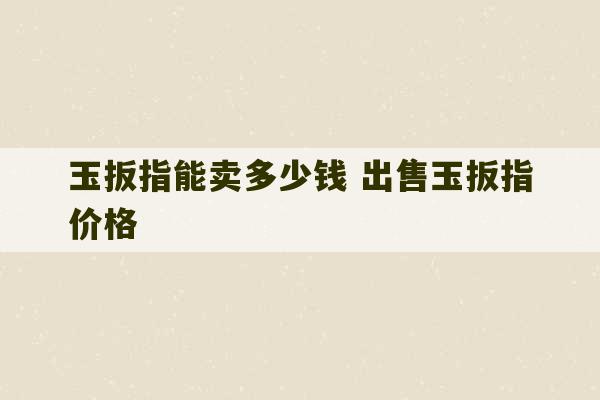 玉扳指能卖多少钱 出售玉扳指价格-第1张图片-文玩群