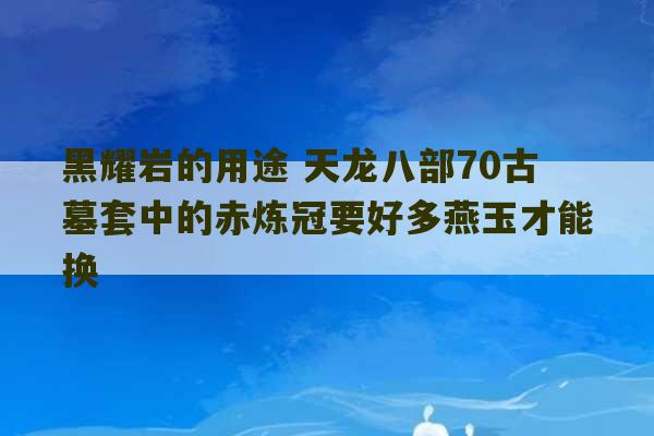 黑耀岩的用途 天龙八部70古墓套中的赤炼冠要好多燕玉才能换-第1张图片-文玩群