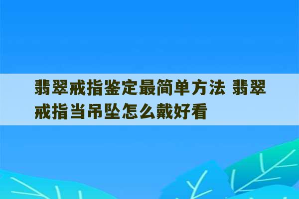 翡翠戒指鉴定最简单方法 翡翠戒指当吊坠怎么戴好看-第1张图片-文玩群