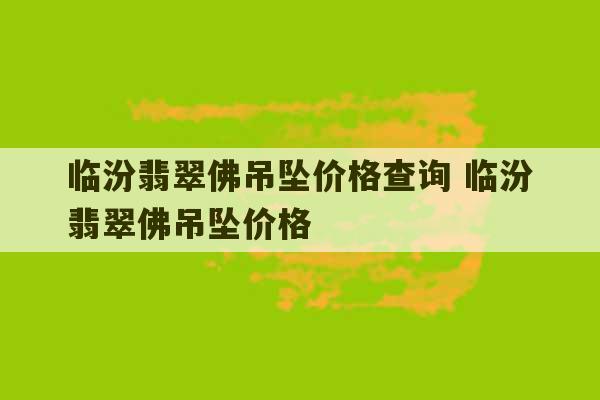 临汾翡翠佛吊坠价格查询 临汾翡翠佛吊坠价格-第1张图片-文玩群