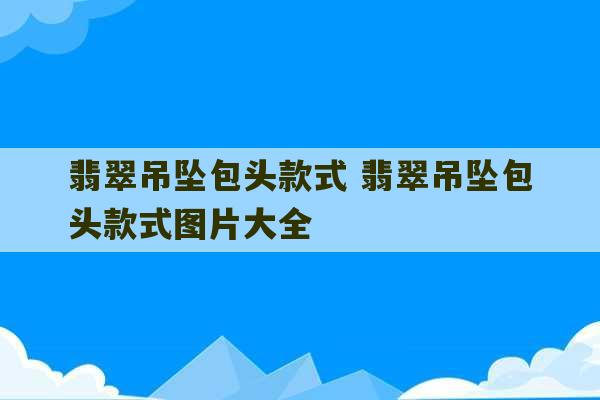 翡翠吊坠包头款式 翡翠吊坠包头款式图片大全-第1张图片-文玩群