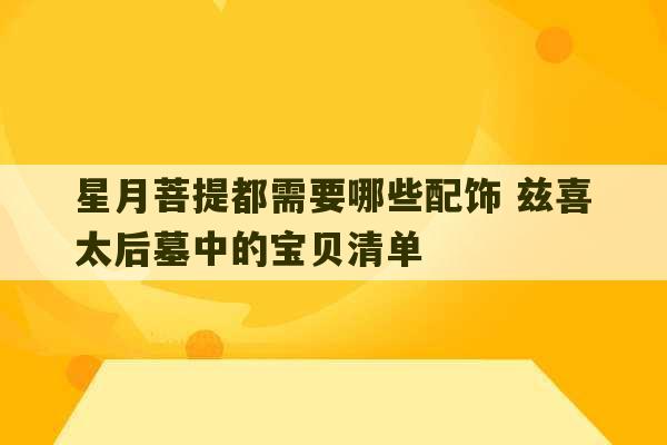 星月菩提都需要哪些配饰 兹喜太后墓中的宝贝清单-第1张图片-文玩群