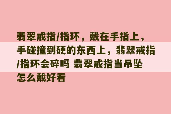 翡翠戒指/指环，戴在手指上，手碰撞到硬的东西上，翡翠戒指/指环会碎吗 翡翠戒指当吊坠怎么戴好看-第1张图片-文玩群