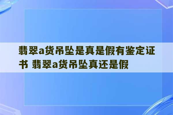 翡翠a货吊坠是真是假有鉴定证书 翡翠a货吊坠真还是假-第1张图片-文玩群