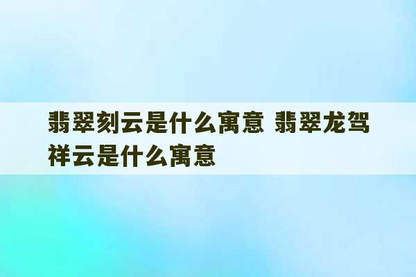 翡翠刻云是什么寓意 翡翠龙驾祥云是什么寓意-第1张图片-文玩群