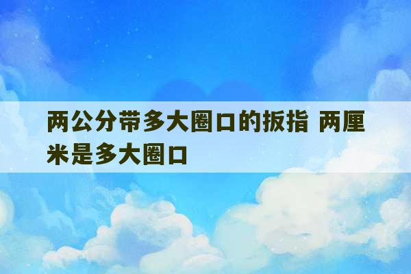 两公分带多大圈口的扳指 两厘米是多大圈口-第1张图片-文玩群