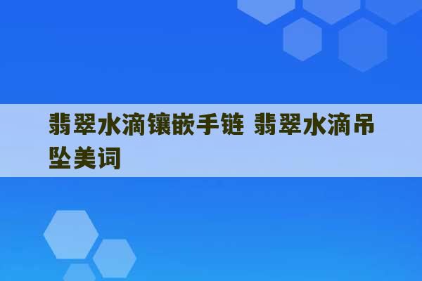 翡翠水滴镶嵌手链 翡翠水滴吊坠美词-第1张图片-文玩群