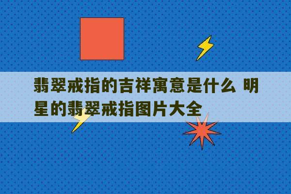 翡翠戒指的吉祥寓意是什么 明星的翡翠戒指图片大全-第1张图片-文玩群