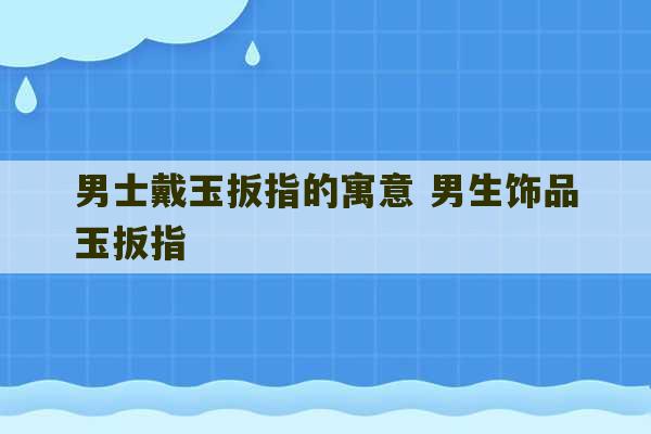 男士戴玉扳指的寓意 男生饰品玉扳指-第1张图片-文玩群