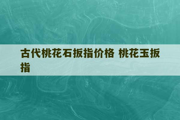 古代桃花石扳指价格 桃花玉扳指-第1张图片-文玩群