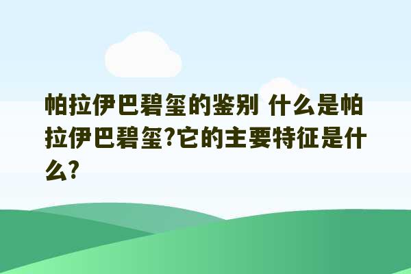 帕拉伊巴碧玺的鉴别 什么是帕拉伊巴碧玺?它的主要特征是什么?-第1张图片-文玩群