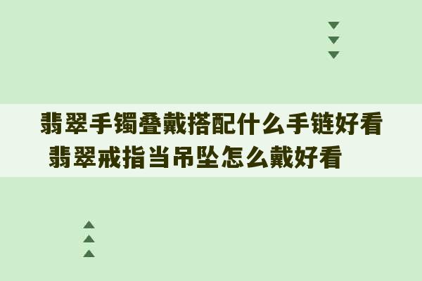 翡翠手镯叠戴搭配什么手链好看 翡翠戒指当吊坠怎么戴好看-第1张图片-文玩群