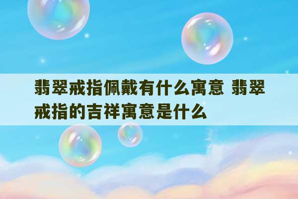 翡翠戒指佩戴有什么寓意 翡翠戒指的吉祥寓意是什么-第1张图片-文玩群